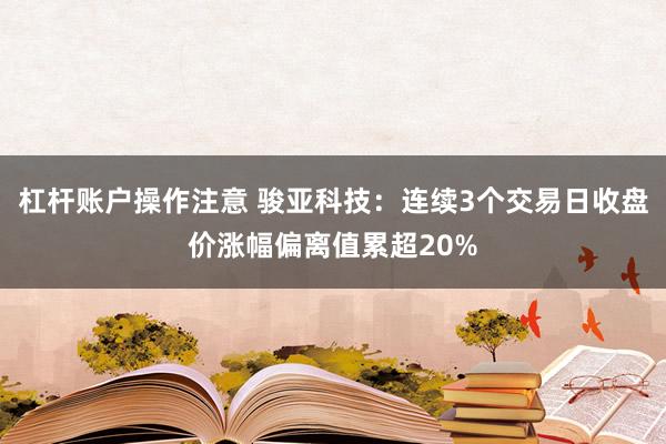 杠杆账户操作注意 骏亚科技：连续3个交易日收盘价涨幅偏离值累超20%
