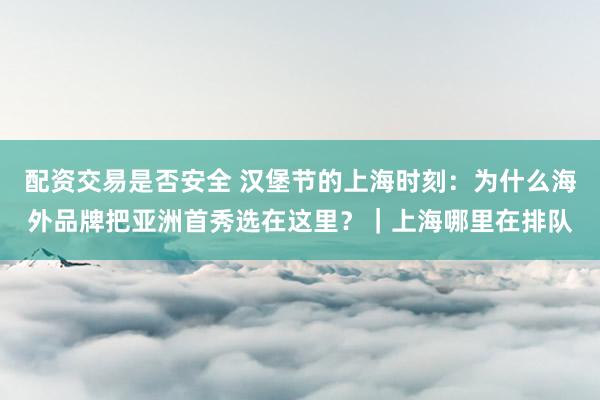 配资交易是否安全 汉堡节的上海时刻：为什么海外品牌把亚洲首秀选在这里？｜上海哪里在排队