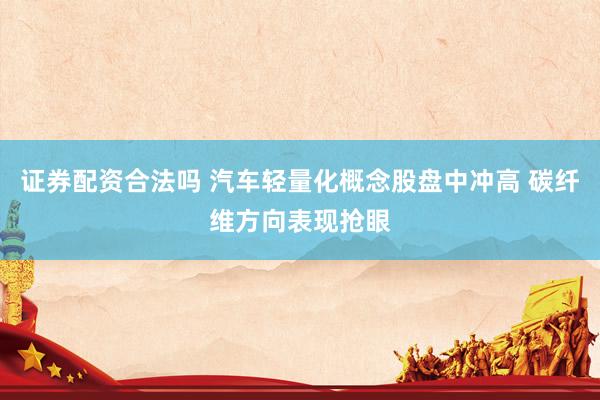证券配资合法吗 汽车轻量化概念股盘中冲高 碳纤维方向表现抢眼