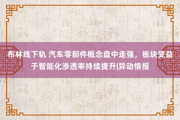 布林线下轨 汽车零部件概念盘中走强，板块受益于智能化渗透率持续提升|异动情报