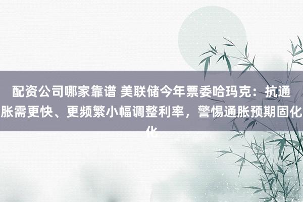 配资公司哪家靠谱 美联储今年票委哈玛克：抗通胀需更快、更频繁小幅调整利率，警惕通胀预期固化