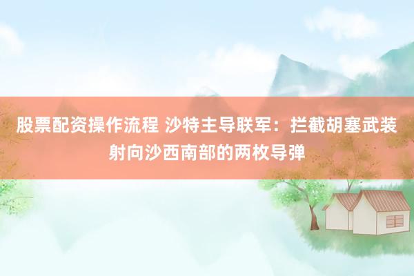 股票配资操作流程 沙特主导联军：拦截胡塞武装射向沙西南部的两枚导弹