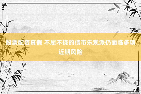 股票配资真假 不屈不挠的债市乐观派仍面临多项近期风险