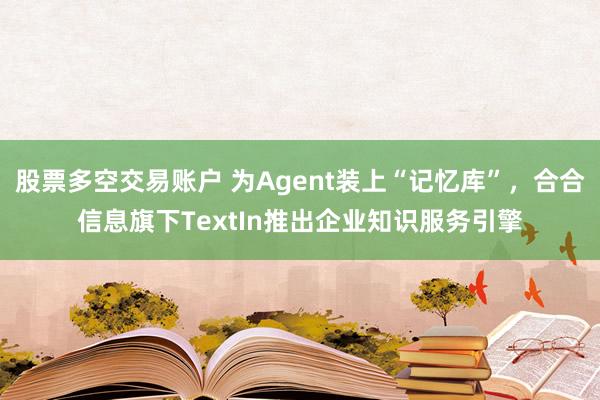 股票多空交易账户 为Agent装上“记忆库”，合合信息旗下TextIn推出企业知识服务引擎