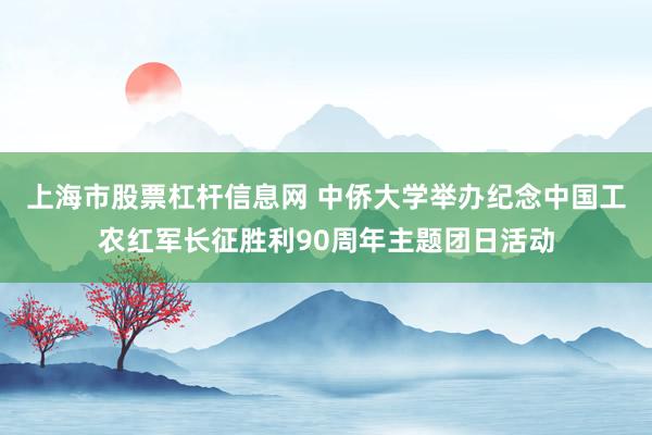 上海市股票杠杆信息网 中侨大学举办纪念中国工农红军长征胜利90周年主题团日活动
