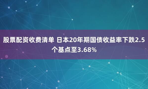股票配资收费清单 日本20年期国债收益率下跌2.5个基点至3.68%