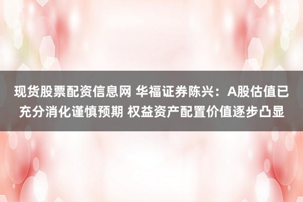 现货股票配资信息网 华福证券陈兴：A股估值已充分消化谨慎预期 权益资产配置价值逐步凸显
