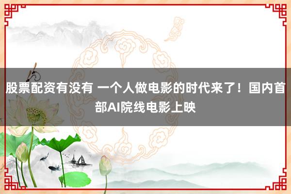 股票配资有没有 一个人做电影的时代来了！国内首部AI院线电影上映