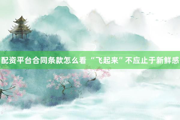配资平台合同条款怎么看 “飞起来”不应止于新鲜感