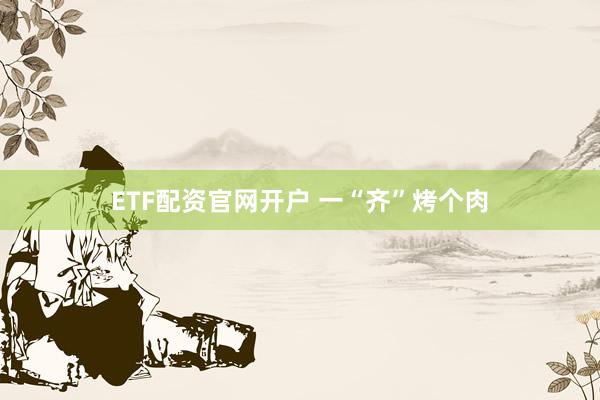 ETF配资官网开户 一“齐”烤个肉
