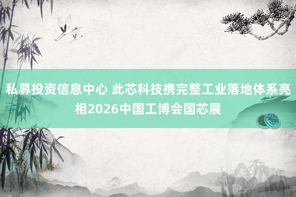 私募投资信息中心 此芯科技携完整工业落地体系亮相2026中国工博会国芯展