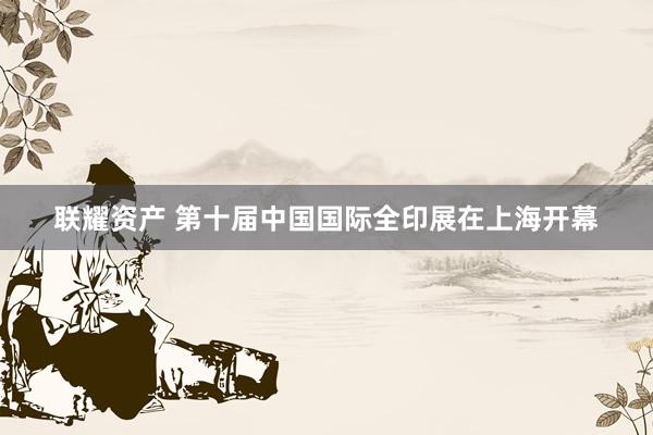 联耀资产 第十届中国国际全印展在上海开幕