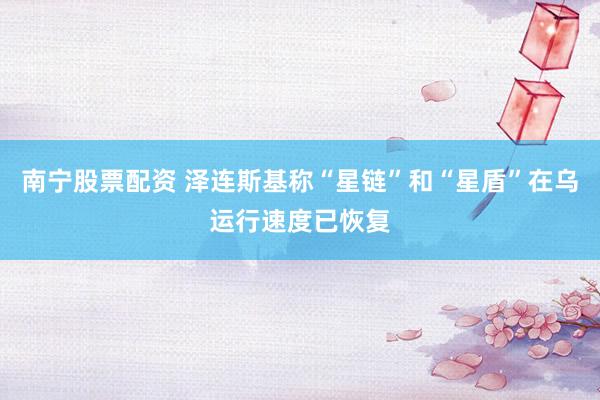 南宁股票配资 泽连斯基称“星链”和“星盾”在乌运行速度已恢复