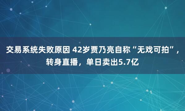 交易系统失败原因 42岁贾乃亮自称“无戏可拍”，转身直播，单日卖出5.7亿