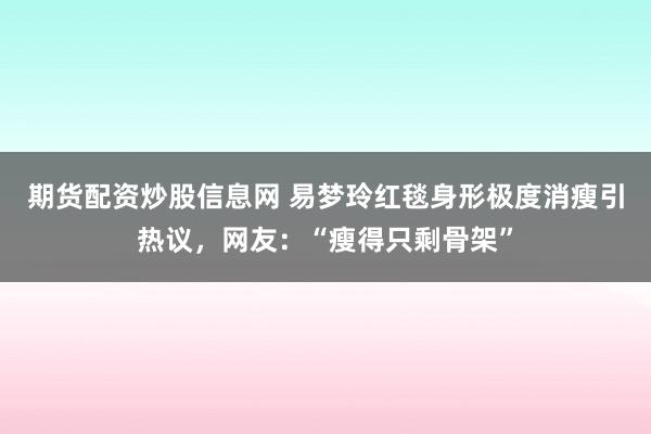 期货配资炒股信息网 易梦玲红毯身形极度消瘦引热议，网友：“瘦得只剩骨架”