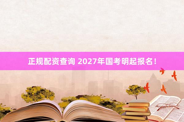 正规配资查询 2027年国考明起报名！