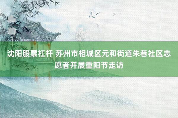 沈阳股票杠杆 苏州市相城区元和街道朱巷社区志愿者开展重阳节走访