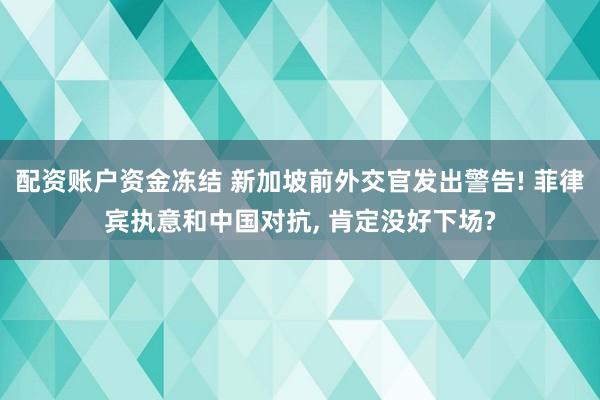 配资账户资金冻结 新加坡前外交官发出警告! 菲律宾执意和中国对抗, 肯定没好下场?