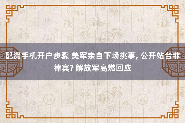 配资手机开户步骤 美军亲自下场挑事, 公开站台菲律宾? 解放军高燃回应