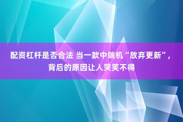 配资杠杆是否合法 当一款中端机“放弃更新”, 背后的原因让人哭笑不得