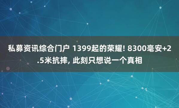 私募资讯综合门户 1399起的荣耀! 8300毫安+2.5米抗摔, 此刻只想说一个真相