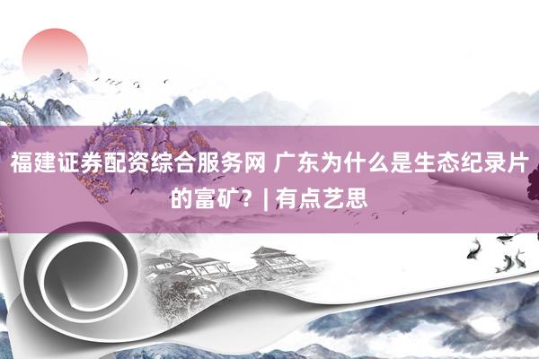 福建证券配资综合服务网 广东为什么是生态纪录片的富矿？| 有点艺思