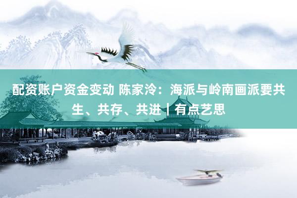 配资账户资金变动 陈家泠：海派与岭南画派要共生、共存、共进｜有点艺思