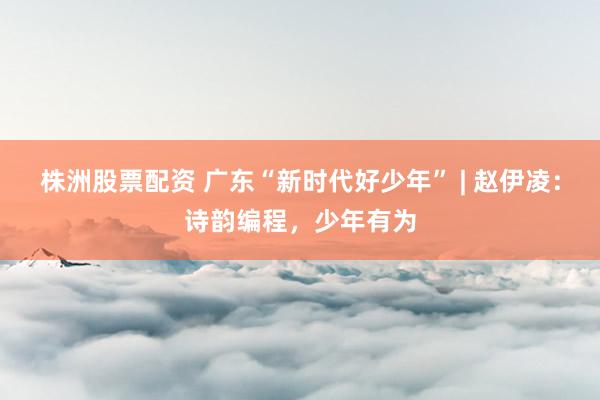 株洲股票配资 广东“新时代好少年” | 赵伊凌：诗韵编程，少年有为