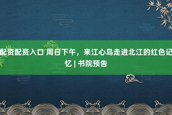 配资配资入口 周日下午，来江心岛走进北江的红色记忆 | 书院预告