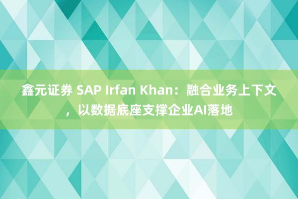鑫元证券 SAP Irfan Khan:融合业务上下文,以数据底座支撑企业AI落地