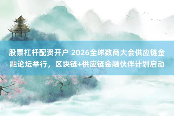 股票杠杆配资开户 2026全球数商大会供应链金融论坛举行，区块链+供应链金融伙伴计划启动